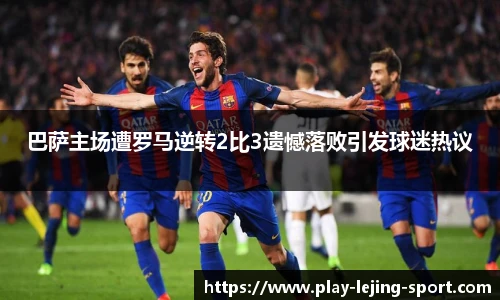 巴萨主场遭罗马逆转2比3遗憾落败引发球迷热议