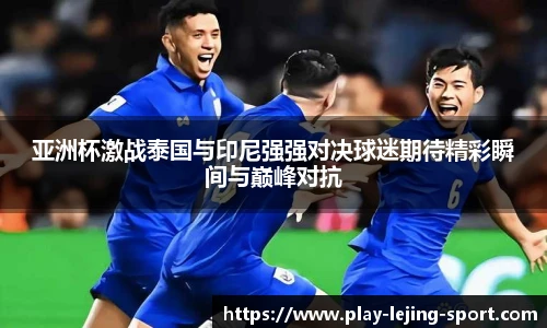 亚洲杯激战泰国与印尼强强对决球迷期待精彩瞬间与巅峰对抗
