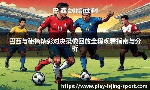 巴西与秘鲁精彩对决录像回放全程观看指南与分析