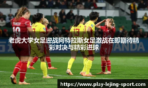 老虎大学女足迎战阿特拉斯女足激战在即期待精彩对决与精彩进球