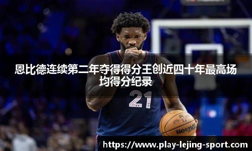 恩比德连续第二年夺得得分王创近四十年最高场均得分纪录