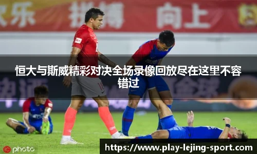 恒大与斯威精彩对决全场录像回放尽在这里不容错过