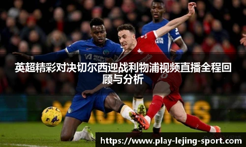 英超精彩对决切尔西迎战利物浦视频直播全程回顾与分析