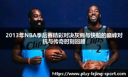 2013年NBA季后赛精彩对决灰熊与快船的巅峰对抗与传奇时刻回顾