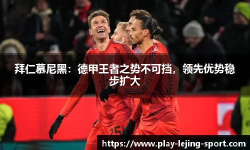 拜仁慕尼黑：德甲王者之势不可挡，领先优势稳步扩大