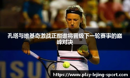 孔塔与维基奇激战正酣谁将晋级下一轮赛事的巅峰对决