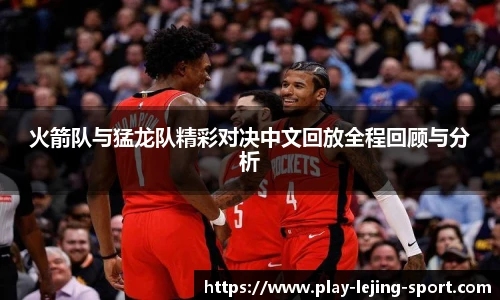 火箭队与猛龙队精彩对决中文回放全程回顾与分析