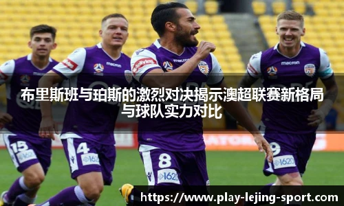 布里斯班与珀斯的激烈对决揭示澳超联赛新格局与球队实力对比