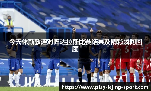 今天休斯敦迪对阵达拉斯比赛结果及精彩瞬间回顾