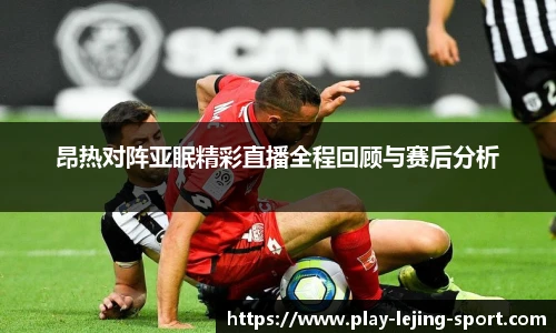 昂热对阵亚眠精彩直播全程回顾与赛后分析