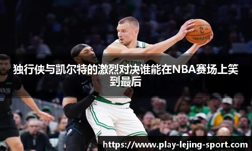 独行侠与凯尔特的激烈对决谁能在NBA赛场上笑到最后