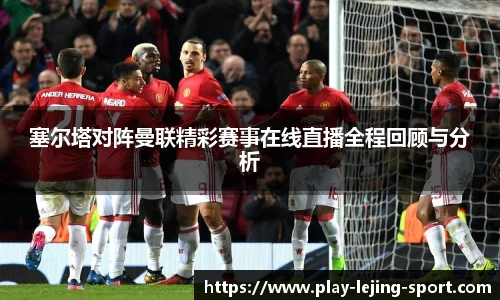 塞尔塔对阵曼联精彩赛事在线直播全程回顾与分析