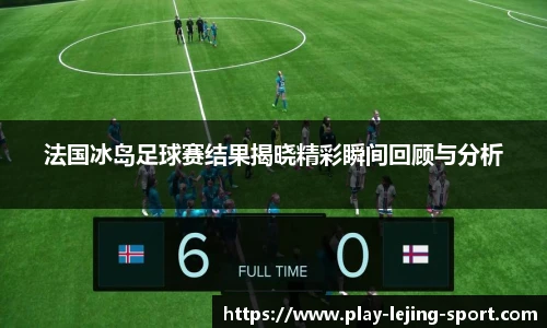 法国冰岛足球赛结果揭晓精彩瞬间回顾与分析