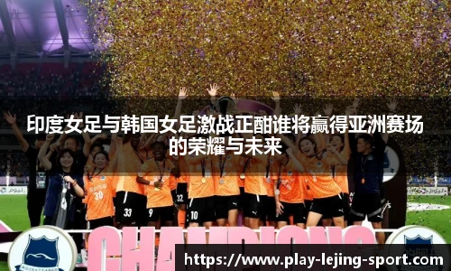 印度女足与韩国女足激战正酣谁将赢得亚洲赛场的荣耀与未来