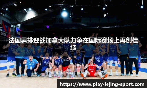 法国男排迎战加拿大队力争在国际赛场上再创佳绩