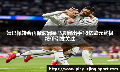姆巴佩转会再掀波澜皇马夏窗出手18亿欧元终极报价引发关注