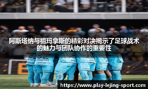 阿斯塔纳与祖玛拿斯的精彩对决揭示了足球战术的魅力与团队协作的重要性