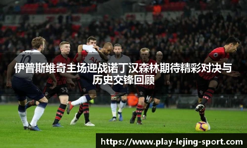 伊普斯维奇主场迎战诺丁汉森林期待精彩对决与历史交锋回顾