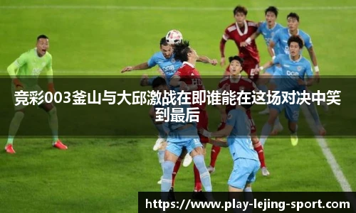 竞彩003釜山与大邱激战在即谁能在这场对决中笑到最后